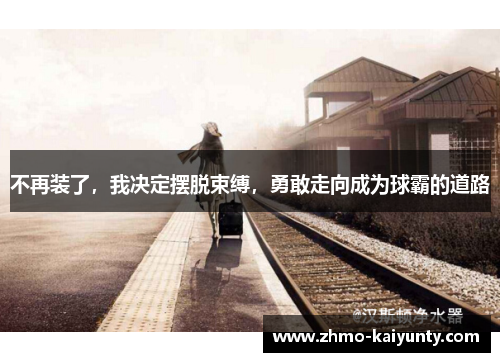 不再装了,我决定摆脱束缚,勇敢走向成为球霸的道路 不再装了,我决定摆脱束缚,勇敢走向成为球霸的道路
