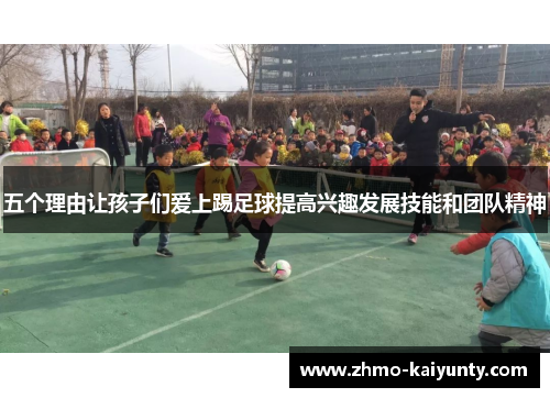 五个理由让孩子们爱上踢足球提高兴趣发展技能和团队精神 五个理由让孩子们爱上踢足球提高兴趣发展技能和团队精神