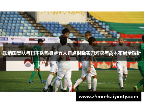 加纳国奥队与日本队热身赛五大看点揭晓实力对决与战术布局全解析 加纳国奥队与日本队热身赛五大看点揭晓实力对决与战术布局全解析