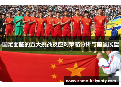 国足面临的五大挑战及应对策略分析与前景展望 国足面临的五大挑战及应对策略分析与前景展望
