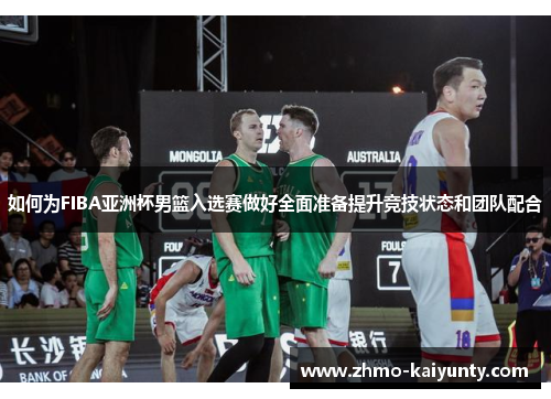如何为FIBA亚洲杯男篮入选赛做好全面准备提升竞技状态和团队配合 如何为FIBA亚洲杯男篮入选赛做好全面准备提升竞技状态和团队配合