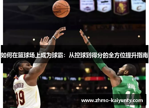 如何在篮球场上成为球霸:从控球到得分的全方位提升指南 如何在篮球场上成为球霸:从控球到得分的全方位提升指南