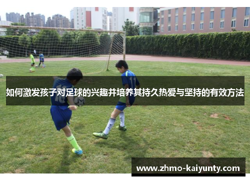 如何激发孩子对足球的兴趣并培养其持久热爱与坚持的有效方法 如何激发孩子对足球的兴趣并培养其持久热爱与坚持的有效方法