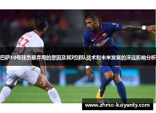 巴萨10号球员被弃用的原因及其对球队战术和未来发展的深远影响分析 巴萨10号球员被弃用的原因及其对球队战术和未来发展的深远影响分析