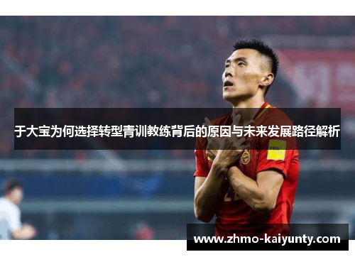 于大宝为何选择转型青训教练背后的原因与未来发展路径解析