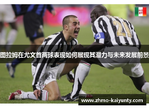图拉姆在尤文首两球表现如何展现其潜力与未来发展前景 图拉姆在尤文首两球表现如何展现其潜力与未来发展前景