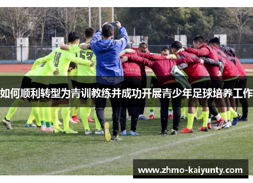 如何顺利转型为青训教练并成功开展青少年足球培养工作 如何顺利转型为青训教练并成功开展青少年足球培养工作