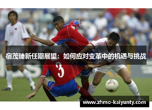 宿茂臻新任期展望:如何应对变革中的机遇与挑战 宿茂臻新任期展望:如何应对变革中的机遇与挑战