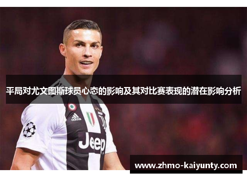 平局对尤文图斯球员心态的影响及其对比赛表现的潜在影响分析 平局对尤文图斯球员心态的影响及其对比赛表现的潜在影响分析