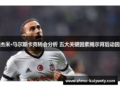 杰米·马尔斯卡克转会分析 五大关键因素揭示背后动因 杰米·马尔斯卡克转会分析 五大关键因素揭示背后动因