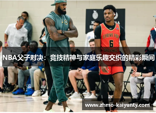 NBA父子对决：竞技精神与家庭乐趣交织的精彩瞬间