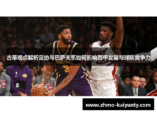 古蒂观点解析足协与巴萨关系如何影响西甲发展与球队竞争力 古蒂观点解析足协与巴萨关系如何影响西甲发展与球队竞争力