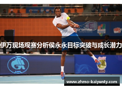 伊万现场观赛分析侯永永目标突破与成长潜力 伊万现场观赛分析侯永永目标突破与成长潜力
