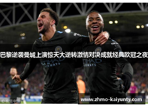 巴黎逆袭曼城上演惊天大逆转激情对决成就经典欧冠之夜
