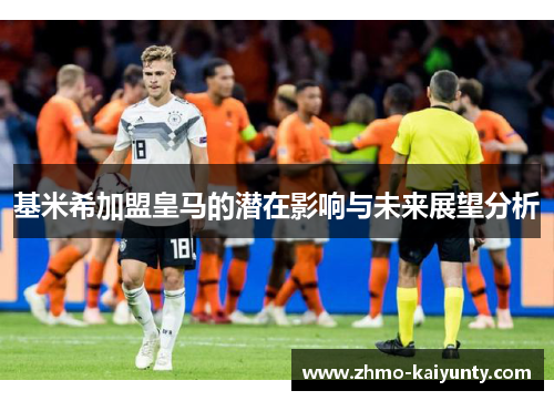 基米希加盟皇马的潜在影响与未来展望分析 基米希加盟皇马的潜在影响与未来展望分析