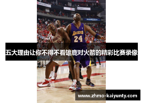 五大理由让你不得不看雄鹿对火箭的精彩比赛录像