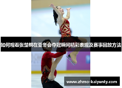 如何观看张楚桐在亚冬会夺冠瞬间精彩表现及赛事回放方法 如何观看张楚桐在亚冬会夺冠瞬间精彩表现及赛事回放方法