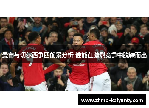 曼市与切尔西争四前景分析 谁能在激烈竞争中脱颖而出 曼市与切尔西争四前景分析 谁能在激烈竞争中脱颖而出