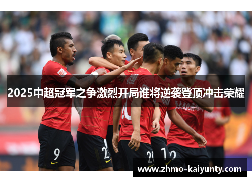 2025中超冠军之争激烈开局谁将逆袭登顶冲击荣耀