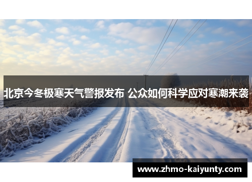 北京今冬极寒天气警报发布 公众如何科学应对寒潮来袭 北京今冬极寒天气警报发布 公众如何科学应对寒潮来袭