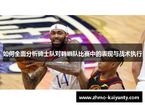 如何全面分析骑士队对鹈鹕队比赛中的表现与战术执行