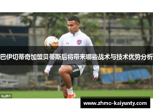 巴伊切蒂奇加盟贝蒂斯后将带来哪些战术与技术优势分析 巴伊切蒂奇加盟贝蒂斯后将带来哪些战术与技术优势分析