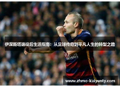 伊涅斯塔退役后生活指南:从足球传奇到平凡人生的转型之路 伊涅斯塔退役后生活指南:从足球传奇到平凡人生的转型之路