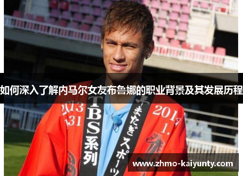 如何深入了解内马尔女友布鲁娜的职业背景及其发展历程