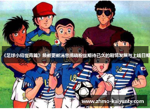《足球小将世青篇》最新更新消息揭晓粉丝期待已久的剧情发展与上线日期 《足球小将世青篇》最新更新消息揭晓粉丝期待已久的剧情发展与上线日期