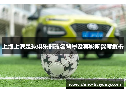 上海上港足球俱乐部改名背景及其影响深度解析 上海上港足球俱乐部改名背景及其影响深度解析