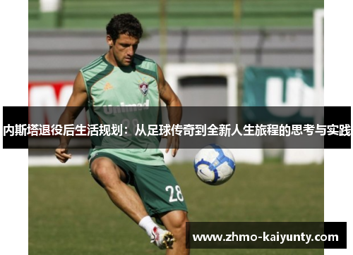 内斯塔退役后生活规划：从足球传奇到全新人生旅程的思考与实践