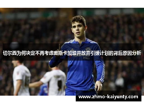 切尔西为何决定不再考虑奥斯卡加盟并放弃引援计划的背后原因分析 切尔西为何决定不再考虑奥斯卡加盟并放弃引援计划的背后原因分析