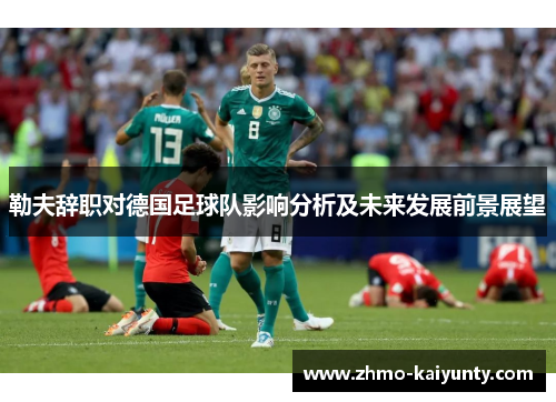 勒夫辞职对德国足球队影响分析及未来发展前景展望 勒夫辞职对德国足球队影响分析及未来发展前景展望