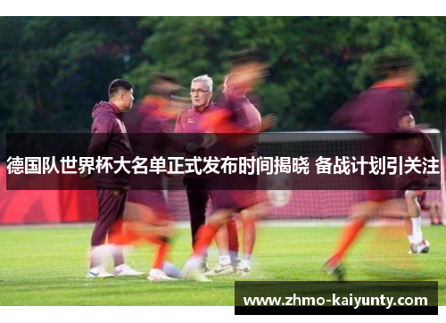 德国队世界杯大名单正式发布时间揭晓 备战计划引关注 德国队世界杯大名单正式发布时间揭晓 备战计划引关注