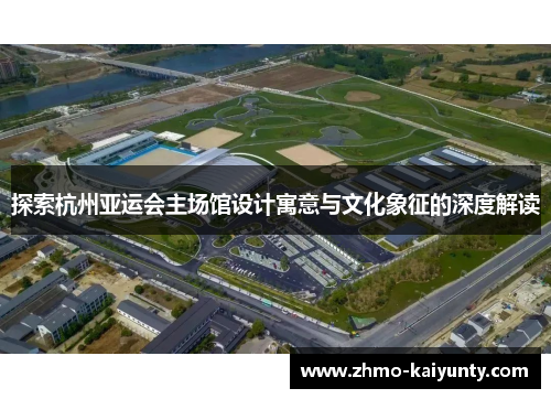 探索杭州亚运会主场馆设计寓意与文化象征的深度解读 探索杭州亚运会主场馆设计寓意与文化象征的深度解读