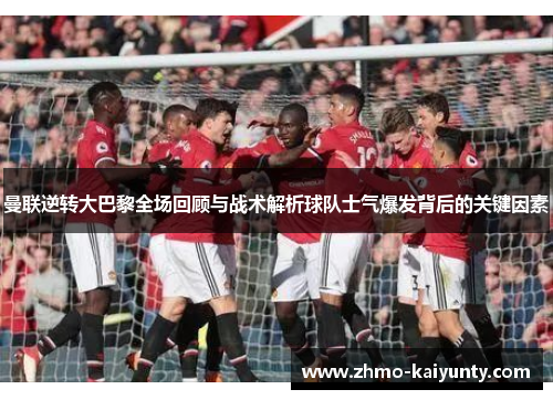 曼联逆转大巴黎全场回顾与战术解析球队士气爆发背后的关键因素 曼联逆转大巴黎全场回顾与战术解析球队士气爆发背后的关键因素