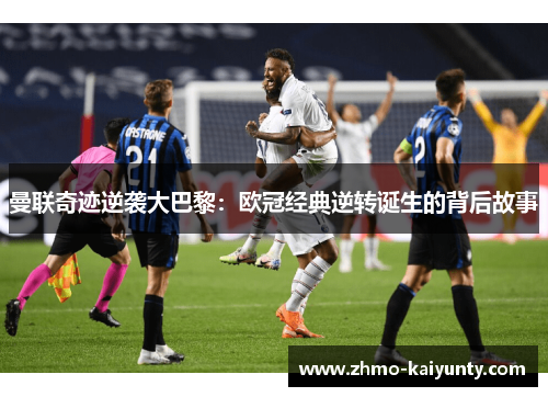 曼联奇迹逆袭大巴黎:欧冠经典逆转诞生的背后故事 曼联奇迹逆袭大巴黎:欧冠经典逆转诞生的背后故事