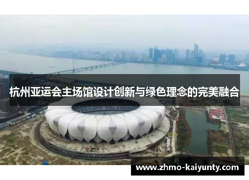 杭州亚运会主场馆设计创新与绿色理念的完美融合 杭州亚运会主场馆设计创新与绿色理念的完美融合
