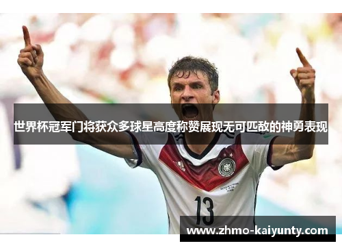 世界杯冠军门将获众多球星高度称赞展现无可匹敌的神勇表现 世界杯冠军门将获众多球星高度称赞展现无可匹敌的神勇表现