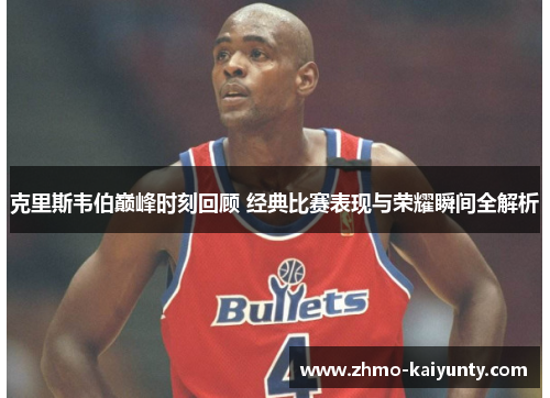 克里斯韦伯巅峰时刻回顾 经典比赛表现与荣耀瞬间全解析 克里斯韦伯巅峰时刻回顾 经典比赛表现与荣耀瞬间全解析