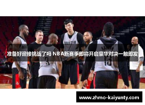 准备好迎接挑战了吗 NBA新赛季即将开启豪华对决一触即发 准备好迎接挑战了吗 NBA新赛季即将开启豪华对决一触即发