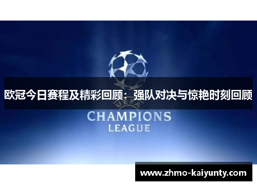 欧冠今日赛程及精彩回顾:强队对决与惊艳时刻回顾 欧冠今日赛程及精彩回顾:强队对决与惊艳时刻回顾
