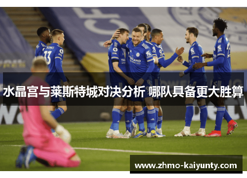 水晶宫与莱斯特城对决分析 哪队具备更大胜算 水晶宫与莱斯特城对决分析 哪队具备更大胜算