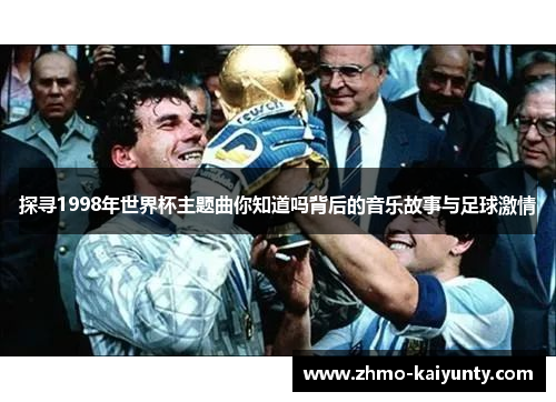探寻1998年世界杯主题曲你知道吗背后的音乐故事与足球激情 探寻1998年世界杯主题曲你知道吗背后的音乐故事与足球激情