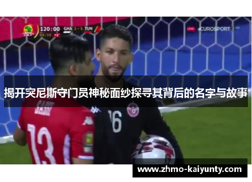 揭开突尼斯守门员神秘面纱探寻其背后的名字与故事 揭开突尼斯守门员神秘面纱探寻其背后的名字与故事