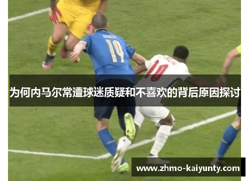 为何内马尔常遭球迷质疑和不喜欢的背后原因探讨 为何内马尔常遭球迷质疑和不喜欢的背后原因探讨