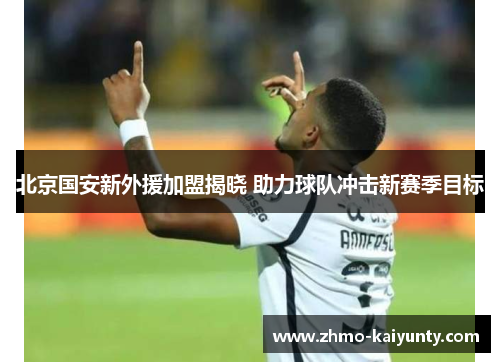 北京国安新外援加盟揭晓 助力球队冲击新赛季目标