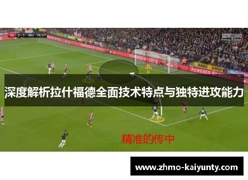 深度解析拉什福德全面技术特点与独特进攻能力 深度解析拉什福德全面技术特点与独特进攻能力