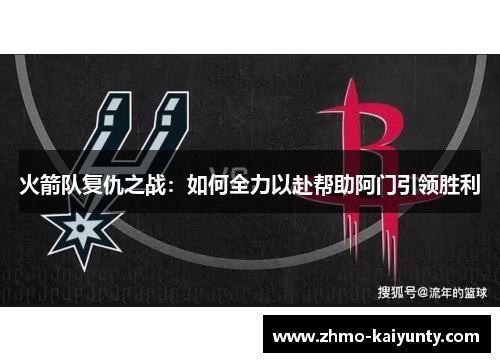 火箭队复仇之战:如何全力以赴帮助阿门引领胜利 火箭队复仇之战:如何全力以赴帮助阿门引领胜利