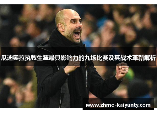 瓜迪奥拉执教生涯最具影响力的九场比赛及其战术革新解析 瓜迪奥拉执教生涯最具影响力的九场比赛及其战术革新解析